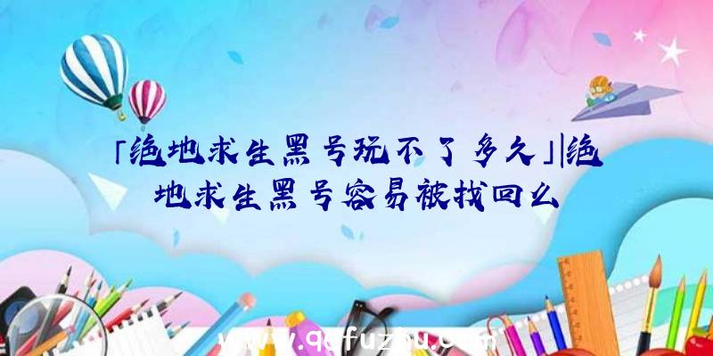 「绝地求生黑号玩不了多久」|绝地求生黑号容易被找回么